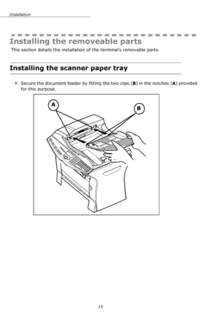 Page 15Installation
15
Installing the removeable parts
 This section details the installation of the terminal’s removable parts.
Installing the scanner paper tray
+Secure the document feeder by fitting the two clips (B) in the notches (A) provided 
for this purpose.
AB
Downloaded From ManualsPrinter.com Manuals 