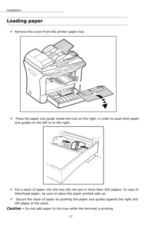 Page 17Installation
17
Loading paper
+Remove the cover from the printer paper tray.
+ Press the paper size guide inside the tray on the right, in order to push both paper 
size guides to the left or to the right.
+Put a stack of paper into the tray (do not put in more than 250 pages). In case of 
letterhead paper, be sure to place the paper printed side up.
+ Secure the stack of paper by pushing the paper size guides against the right and 
left edges of the stack.
Caution - Do not add paper to the tray while...