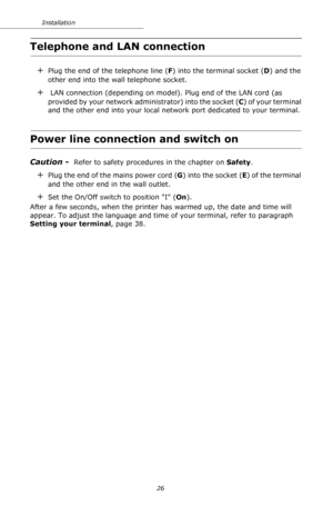Page 2626 Installation
Telephone and LAN connection
+Plug the end of the telephone line (F) into the terminal socket (D) and the 
other end into the wall telephone socket.
+ LAN connection (depending on model). Plug end of the LAN cord (as 
provided by your network administrator) into the socket (C) of your terminal 
and the other end into your local network port dedicated to your terminal.
Power line connection and switch on
Caution -  Refer to safety procedures in the chapter on Safety.
+Plug the end of the...
