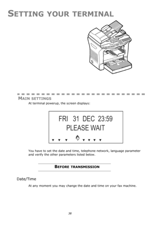 Page 3838
SETTING YOUR TERMINAL
MAIN SETTINGS
At terminal powerup, the screen displays: 
You have to set the date and time, telephone network, language parameter 
and verify the other parameters listed below. 
BEFORE TRANSMISSION
Date/Time
At any moment you may change the date and time on your fax machine.
Downloaded From ManualsPrinter.com Manuals 