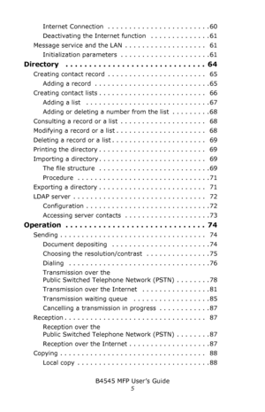 Page 5B4545 MFP User’s Guide
5
Internet Connection  . . . . . . . . . . . . . . . . . . . . . . . . 60
Deactivating the Internet function   . . . . . . . . . . . . . . 61
Message service and the LAN  . . . . . . . . . . . . . . . . . . .   61
Initialization parameters  . . . . . . . . . . . . . . . . . . . . . 61
Directory   . . . . . . . . . . . . . . . . . . . . . . . . . . . . . .  64
Creating contact record  . . . . . . . . . . . . . . . . . . . . . . .   65
Adding a record  . . . . . . . . . . . . . . . ....