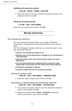 Page 4343 Setting your terminal
Modifying the economy period:
233 OK - SETUP / SEND / ECO PER.
+Enter the hours of the new economy period and confirm your 
selection with the key OK.
Using the economy period:
32 OK - FAX / ECO TRANS. 
Enter the call number and confirm with OK.
BEFORE RECEPTION
Fax answering machine
The Fax answering machine allows you to keep confidential 
documents in storage and to avoid printing them as you receive 
them.
The Fax Messages indicator light lets you know the state of your...