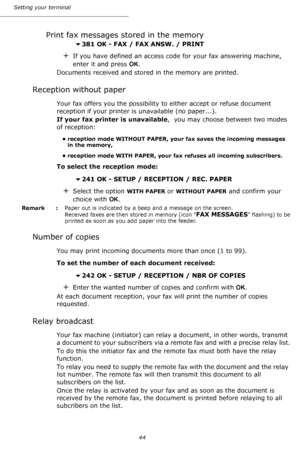 Page 44Setting your terminal
44
Print fax messages stored in the memory
381 OK - FAX / FAX ANSW. / PRINT
+If you have defined an access code for your fax answering machine, 
enter it and press OK.
Documents received and stored in the memory are printed.
Reception without paper
Your fax offers you the possibility to either accept or refuse document 
reception if your printer is unavailable (no paper...).
If your fax printer is unavailable,  you may choose between two modes 
of reception:
• reception mode...