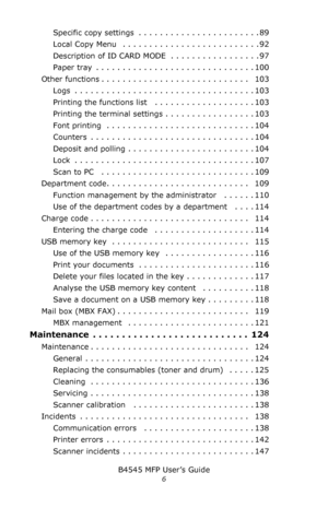 Page 6B4545 MFP User’s Guide
6
Specific copy settings . . . . . . . . . . . . . . . . . . . . . . . 89
Local Copy Menu   . . . . . . . . . . . . . . . . . . . . . . . . . . 92
Description of ID CARD MODE  . . . . . . . . . . . . . . . . . 97
Paper tray  . . . . . . . . . . . . . . . . . . . . . . . . . . . . . . 100
Other functions . . . . . . . . . . . . . . . . . . . . . . . . . . . .   103
Logs  . . . . . . . . . . . . . . . . . . . . . . . . . . . . . . . . . . 103
Printing the functions list   . . . . . ....