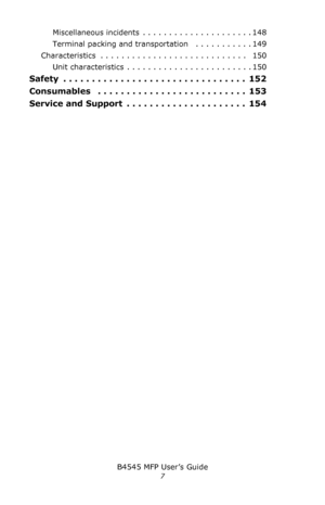 Page 7B4545 MFP User’s Guide
7
Miscellaneous incidents  . . . . . . . . . . . . . . . . . . . . . 148
Terminal packing and transportation   . . . . . . . . . . . 149
Characteristics  . . . . . . . . . . . . . . . . . . . . . . . . . . . .   150
Unit characteristics  . . . . . . . . . . . . . . . . . . . . . . . . 150
Safety  . . . . . . . . . . . . . . . . . . . . . . . . . . . . . . . .  152
Consumables   . . . . . . . . . . . . . . . . . . . . . . . . . .  153
Service and Support  . . . . . . . . . . . . . ....