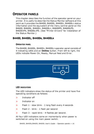 Page 16B4400, B4400L/B4600, B4600L User’s Guide – Operator panels > 16
OPERATOR PANELS
This chapter describes the function of the operator panel on your 
printer. It is useful to describe the Status Monitor software at this 
point as it provides the B4400, B4400L, B4400n, B4400Ln status 
information and the equivalent of the menu control panel on the 
B4600, B4600L, B4600n, B4600Ln, B4600PS, B4600LPS, 
B4600nPS, B4600LnPS. (See “Printer Drivers” for installation of 
the Status Monitor.)
B4400, B4400L, B4400N,...