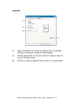 Page 59B4400, B4400L/B4600, B4600L User’s Guide – Operation > 59
Layout tab
1.Page orientation can be set to portrait (tall), landscape 
(wide) or landscape rotated by 180 degrees.
2.Printed page order can be set as front to back or back to 
front of the document.
3.Set the number of pages to be printed on a single sheet.
1
2
3
4
Downloaded From ManualsPrinter.com Manuals 