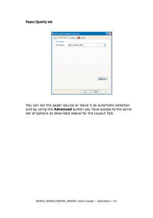 Page 61B4400, B4400L/B4600, B4600L User’s Guide – Operation > 61
Paper/Quality tab
You can set the paper source or leave it as automatic selection 
and by using the Advanced button you have access to the same 
set of options as described above for the Layout Tab.
Downloaded From ManualsPrinter.com Manuals 