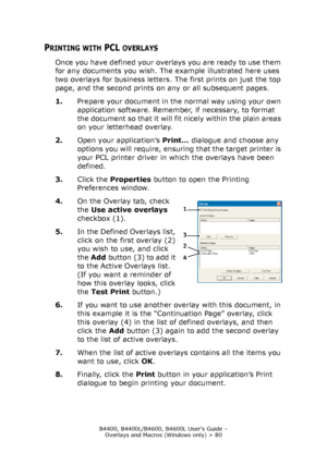 Page 80B4400, B4400L/B4600, B4600L User’s Guide – 
Overlays and Macros (Windows only) > 80
PRINTING WITH PCL OVERLAYS
Once you have defined your overlays you are ready to use them 
for any documents you wish. The example illustrated here uses 
two overlays for business letters. The first prints on just the top 
page, and the second prints on any or all subsequent pages.
1.Prepare your document in the normal way using your own 
application software. Remember, if necessary, to format 
the document so that it will...