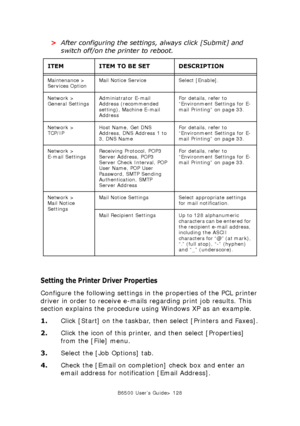 Page 128B6500 User’s Guide> 128
>After configuring the settings, always click [Submit] and 
switch off/on the printer to reboot.
Setting the Printer Driver Properties
Configure the following settings in the properties of the PCL printer 
driver in order to receive e-mails regarding print job results. This 
section explains the procedure using Windows XP as an example. 
1.Click [Start] on the taskbar, then select [Printers and Faxes].
2.Click the icon of this printer, and then select [Properties] 
from the [File]...