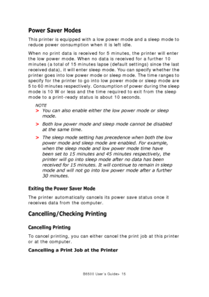 Page 15B6500 User’s Guide> 15
Power Saver Modes
This printer is equipped with a low power mode and a sleep mode to 
reduce power consumption when it is left idle.
When no print data is received for 5 minutes, the printer will enter 
the low power mode. When no data is received for a further 10 
minutes (a total of 15 minutes lapse (default settings) since the last 
received data), it will enter sleep mode. You can specify whether the 
printer goes into low power mode or sleep mode. The time ranges to 
specify...