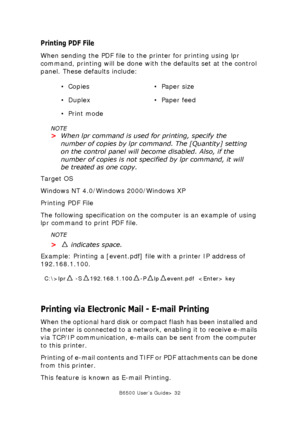 Page 32B6500 User’s Guide> 32
Printing PDF File
When sending the PDF file to the printer for printing using lpr 
command, printing will be done with the defaults set at the control 
panel. These defaults include:
NOTE
>When lpr command is used for printing, specify the 
number of copies by lpr command. The [Quantity] setting 
on the control panel will become disabled. Also, if the 
number of copies is not specified by lpr command, it will 
be treated as one copy.
Target OS
Windows NT 4.0/Windows 2000/Windows...