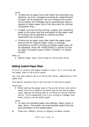 Page 43B6500 User’s Guide> 43
NOTE
> If there are no paper trays that match the automatic tray 
selection, an error message prompting for replenishment 
of paper will be displayed. You can configure the printer 
not to display this message but to automatically select a 
nearest or larger paper size of the document for printing. 
(Substitute Tray)
>If paper runs out during printing, a paper tray containing 
paper of the same size and orientation of the paper used 
for printing will be selected to continue...