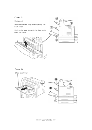 Page 97B6500 User’s Guide> 97
Cover C
Duplex unit
Remove the rear tray when opening the 
back cover.
Push up the lever shown in the diagram to 
open the cover.
Cover D
Offset catch tray
Downloaded From ManualsPrinter.com Manuals 