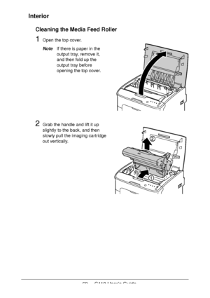 Page 6969  -  C110 User’s Guide
Interior
Cleaning the Media Feed Roller
1Open the top cover.
NoteIf there is paper in the 
output tray, remove it, 
and then fold up the 
output tray before 
opening the top cover.
2Grab the handle and lift it up 
slightly to the back, and then 
slowly pull the imaging cartridge 
out vertically.
Downloaded From ManualsPrinter.com Manuals 