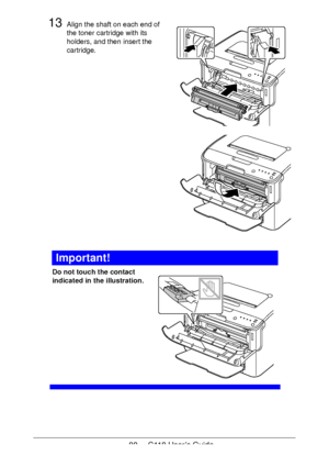 Page 8080  -  C110 User’s Guide
13Align the shaft on each end of 
the toner cartridge with its 
holders, and then insert the 
cartridge. 
 
 
 
 
 
 
 
 
 
 
 
 
 
 
 
 
 
 
 
 
 
Important!
Do not touch the contact 
indicated in the illustration.
 
 
 
 
 
 
 
 
 
 
 
Downloaded From ManualsPrinter.com Manuals 