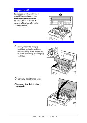 Page 103103 - C130n User’s Guide
Important!
Decreased print quality may 
result if the surface of the 
transfer roller is touched.
 
Be careful not to touch the 
surface of the transfer roller 
(1, bottom view).
 
 
 
 
 
 
4Slowly insert the imaging 
cartridge vertically, and then 
push it slightly down toward you 
to finish reinstalling the imaging 
cartridge.
5Carefully close the top cover.
Cleaning the Print Head 
Window
Downloaded From ManualsPrinter.com Manuals 