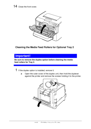 Page 112112 - C130n User’s Guide
14Close the front cover.
Cleaning the Media Feed Rollers for Optional Tray 2
Important!
Be sure to remove the duplex option before cleaning the media 
feed rollers for Tray 2.
1If the duplex option is installed, remove it.
aOpen the outer cover of the duplex unit, then hold the duplexer 
against the printer and remove the screws holding it to the printer. 
Downloaded From ManualsPrinter.com Manuals 
