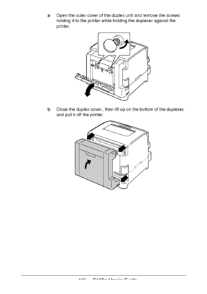 Page 116116 - C130n User’s Guide
aOpen the outer cover of the duplex unit and remove the screws 
holding it to the printer while holding the duplexer against the 
printer. 
bClose the duplex cover., then lift up on the bottom of the duplexer, 
and pull it off the printer. 
Downloaded From ManualsPrinter.com Manuals 