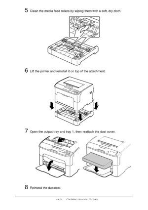 Page 118118 - C130n User’s Guide
5Clean the media feed rollers by wiping them with a soft, dry cloth.
6Lift the printer and reinstall it on top of the attachment.
7Open the output tray and tray 1, then reattach the dust cover.
8Reinstall the duplexer.
Downloaded From ManualsPrinter.com Manuals 