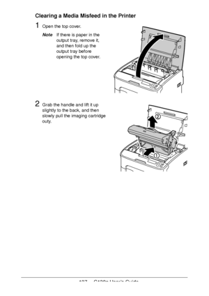 Page 127127 - C130n User’s Guide
Clearing a Media Misfeed in the Printer
1Open the top cover.
NoteIf there is paper in the 
output tray, remove it, 
and then fold up the 
output tray before 
opening the top cover.
2Grab the handle and lift it up 
slightly to the back, and then 
slowly pull the imaging cartridge 
outy.
 
 
 
 
 
 
 
 
 
 
 
 
 
Downloaded From ManualsPrinter.com Manuals 