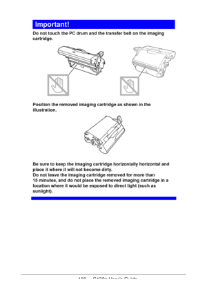 Page 128128 - C130n User’s Guide
Important!
Do not touch the PC drum and the transfer belt on the imaging 
cartridge. 
Position the removed imaging cartridge as shown in the 
illustration. 
 
Be sure to keep the imaging cartridge horizontally horizontal and 
place it where it will not become dirty.
 
Do not leave the imaging cartridge removed for more than 
15
 minutes, and do not place the removed imaging cartridge in a 
location where it would be exposed to direct light (such as 
sunlight).
Downloaded From...