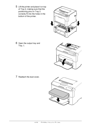 Page 160160 - C130n User’s Guide
5Lift the printer and place it on top 
of Tray
 2, making sure that the 
positioning pins on Tray
 2 
correctly fit into the holes in the 
bottom of the printer.
6Open the output tray and 
Tray
 ,1.
7Reattach the dust cover.
Downloaded From ManualsPrinter.com Manuals 
