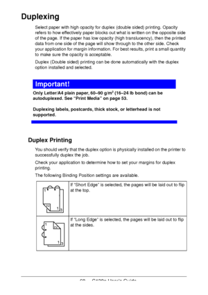 Page 6868 - C130n User’s Guide
Duplexing
Select paper with high opacity for duplex (double sided) printing. Opacity 
refers to how effectively paper blocks out what is written on the opposite side 
of the page. If the paper has low opacity (high translucency), then the printed 
data from one side of the page will show through to the other side. Check 
your application for margin information. For best results, print a small quantity 
to make sure the opacity is acceptable.
Duplex (Double sided) printing can be...