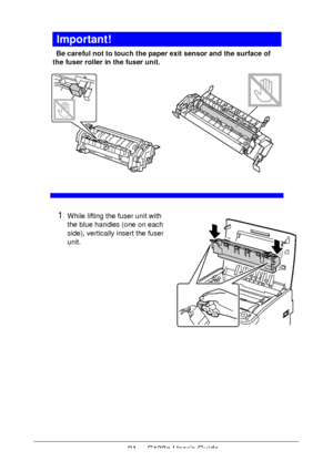 Page 9191 - C130n User’s Guide
Important!
Be careful not to touch the paper exit sensor and the surface of 
the fuser roller in the fuser unit. 
  
1While lifting the fuser unit with 
the blue handles (one on each 
side), vertically insert the fuser 
unit.
 
 
 
 
 
 
 
 
 
 
 
 
Downloaded From ManualsPrinter.com Manuals 