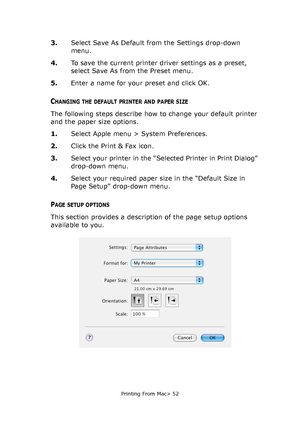 Page 52
Printing From Mac> 52
3.Select Save As Default from the Settings drop-down 
menu.
4. To save the current printer driver settings as a preset, 
select Save As from the Preset menu. 
5. Enter a name for your preset and click OK.
CHANGING THE DEFAULT PRINTER AND PAPER SIZE
The following steps describe how to change your default printer 
and the paper size options.
1.Select Apple menu > System Preferences.
2. Click the Print & Fax icon.
3. Select your printer in the “Sel ected Printer in Print Dialog”...