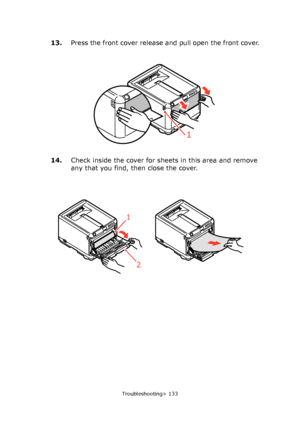 Page 133
Troubleshooting> 133
13.Press the front cover release and pull open the front cover.
14. Check inside the cover for sheets in this area and remove 
any that you find, then close the cover.
1
1
2
Downloaded From ManualsPrinter.com Manuals 