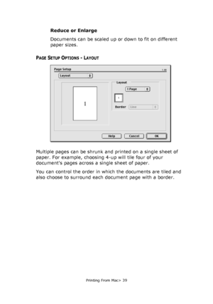 Page 39
Printing From Mac> 39
Reduce or Enlarge
Documents can be scaled up or down to fit on different 
paper sizes.
PAGE SETUP OPTIONS - LAYOUT
Multiple pages can be shrunk and printed on a single sheet of 
paper. For example, choosing 4-up will tile four of your 
documents pages across a single sheet of paper. 
You can control the order in which the documents are tiled and 
also choose to surround each document page with a border.
Downloaded From ManualsPrinter.com Manuals 