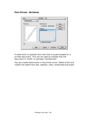 Page 48
Printing From Mac> 48
PRINT OPTIONS - WATERMARK
A watermark is typically faint text that is superimposed on a 
printed document. This can be used to indicate that the 
document is Draft or perhaps Confidential.
You can create watermarks in the printer driver. Select a font and 
modify the watermark size, position, color, brightness and angle.
Downloaded From ManualsPrinter.com Manuals 