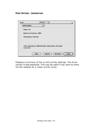 Page 49
Printing From Mac> 49
PRINT OPTIONS - INFORMATION
Displays a summary of the current printer settings. The driver 
version is also displayed. This may be useful if you want to check 
the Oki website for a newer printer driver.
Downloaded From ManualsPrinter.com Manuals 