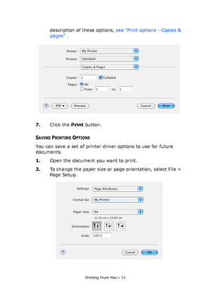 Page 51
Printing From Mac> 51
description of these options, see “Print options - Copies & 
pages”  .
7. Click the  Print button.
SAVING PRINTING OPTIONS
You can save a set of printer driver options to use for future 
documents. 
1. Open the document you want to print.
2. To change the paper size or page orientation, select File > 
Page Setup.
Downloaded From ManualsPrinter.com Manuals 