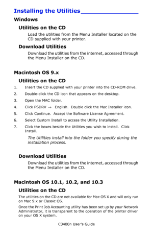 Page 113C3400n User’s Guide
113
Installing the Utilities _______________
Windows
Utilities on the CD
Load the utilities from the Menu Installer located on the 
CD supplied with your printer.
Download Utilities
Download the utilities from the internet, accessed through 
the Menu Installer on the CD.
Macintosh OS 9.x
Utilities on the CD
1. Insert the CD supplied with your printer into the CD-ROM drive.
2. Double-click the CD icon that appears on the desktop.
3. Open the MAC folder.
4. Click PSDRV →  English....