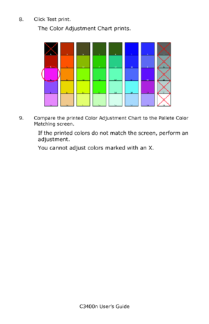 Page 119C3400n User’s Guide
119 8. Click Test print.
The Color Adjustment Chart prints.
     Fig5-17.jpg          
9. Compare the printed Color Adjustment Chart to the Pallete Color 
Matching screen.
If the printed colors do not match the screen, perform an 
adjustment.
You cannot adjust colors marked with an X.
Downloaded From ManualsPrinter.com Manuals 