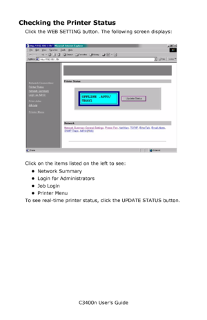 Page 140C3400n User’s Guide
140
Checking the Printer Status
Click the WEB SETTING button. The following screen displays:
  NetStatusK.jpg  
Click on the items listed on the left to see:
•Network Summary
•Login for Administrators
•Job Login
•Printer Menu
To see real-time printer status, click the UPDATE STATUS button.
Downloaded From ManualsPrinter.com Manuals 