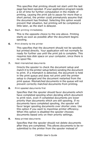 Page 33C3400n User’s Guide
33
This specifies that printing should not start until the last 
page has been spooled. If your application program needs 
a lot of time for further computation in the middle of 
printing, causing the print job to pause for more than a 
short period, the printer could prematurely assume that 
the document has finished. Selecting this option would 
prevent that situation, but printing will be completed a 
little later, as the start is delayed.
5.Start printing immediately
This is the...