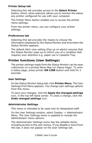 Page 62C3400n User’s Guide
62
Printer Setup tab
Selecting this tab provides access to the Select Printer 
button, which, when selected, allows you to monitor the status 
any printer configured for use with your computer. 
The Printer Menu button enables you to access the printer 
menu settings.    
From the printer menu, you can configure your printer 
settings.     
Preferences tab 
Selecting this tab provides the means to choose the 
information displayed by the Status Monitor and how/when the 
Status Monitor...