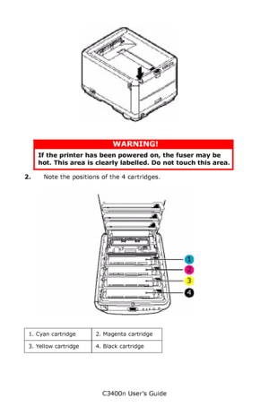 Page 77C3400n User’s Guide
77
     cover open button_F5_23.jpg  
 
2.Note the positions of the 4 cartridges.
     ID Positions_Fig1_04.jpg  
    
WARNING!
If the printer has been powered on, the fuser may be 
hot. This area is clearly labelled. Do not touch this area.
1. Cyan cartridge 2. Magenta cartridge
3. Yellow cartridge 4. Black cartridge
Downloaded From ManualsPrinter.com Manuals 