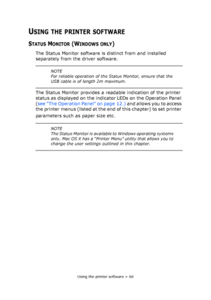 Page 66Using the printer software > 66
USING THE PRINTER SOFTWARE 
STATUS MONITOR (WINDOWS ONLY)
The Status Monitor software is distinct from and installed 
separately from the driver software.
The Status Monitor provides a readable indication of the printer 
status as displayed on the indicator LEDs on the Operation Panel 
(see “The Operation Panel” on page 12.) and allows you to access 
the printer menus (listed at the end of this chapter) to set printer 
parameters such as paper size etc. 
NOTE
For reliable...