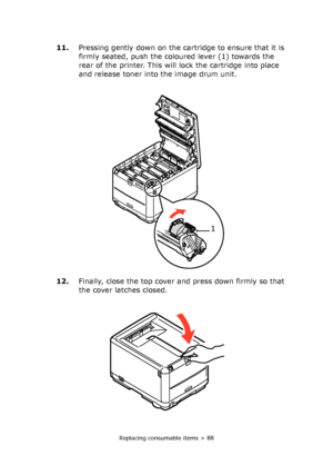 Page 88Replacing consumable items > 88
11.Pressing gently down on the cartridge to ensure that it is 
firmly seated, push the coloured lever (1) towards the 
rear of the printer. This will lock the cartridge into place 
and release toner into the image drum unit.
12.Finally, close the top cover and press down firmly so that 
the cover latches closed.
1 
Downloaded From ManualsPrinter.com Manuals 