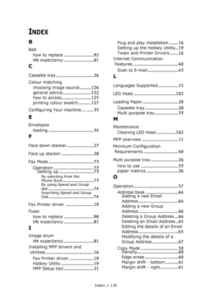 Page 135Index > 135
INDEX
B
Belt
how to replace
....................... 92life expectancy....................... 81
C
Cassette tray............................. 26
Colour matching
choosing image source
......... 126
general advice...................... 122
how to access....................... 125printing colour swatch.......... 127
Configuring Your machine......... 35
E
Envelopes
loading
................................... 34
F
Face down stacker..................... 27
Face up stacker............................