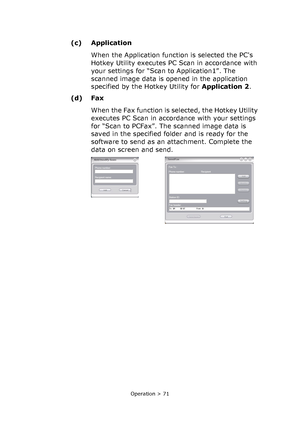 Page 71
Operation > 71
(c) ApplicationWhen the Application function is selected the PCs 
Hotkey Utility executes PC Scan in accordance with 
your settings for “Scan to Application1”. The 
scanned image data is opened in the application 
specified by the Hotkey Utility for  Application 2. 
(d) Fax
When the Fax function is selected, the Hotkey Utility 
executes PC Scan in accordance with your settings 
for “Scan to PCFax”. The scanned image data is 
saved in the specified folder and is ready for the 
software to...