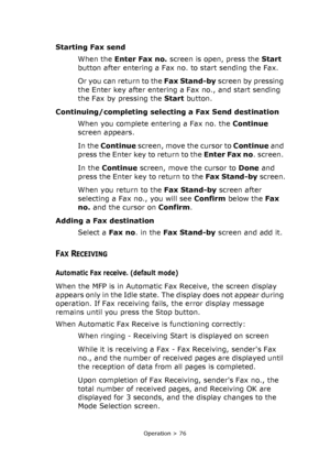 Page 76
Operation > 76
Starting Fax sendWhen the  Enter Fax no.  screen is open, press the  Start 
button after entering a Fax no. to start sending the Fax.
Or you can return to the  Fax Stand-by screen by pressing 
the Enter key after entering a Fax no., and start sending 
the Fax by pressing the  Start button.
Continuing/completing select ing a Fax Send destination
When you complete entering a Fax no. the  Continue 
screen appears.
In the  Continue  screen, move the cursor to  Continue and 
press the Enter...