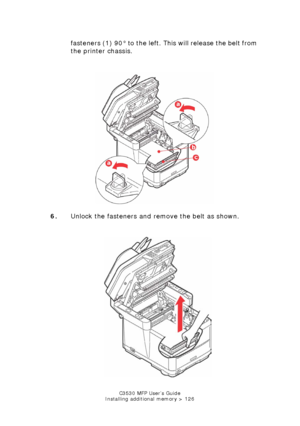 Page 126C3530 MFP User’s Guide
Installing additional memory > 126
fasteners (1) 90° to the left. Th is will release the belt from 
the printer chassis.
   
 Transfer belt unlock.jpg  
6. Unlock the fasteners and remove the belt as shown.
     
Tranfer belt remove.jpg  
Downloaded From ManualsPrinter.com Manuals 