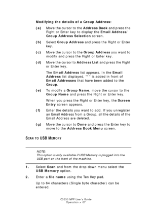 Page 67C3530 MFP User’s GuideOperation > 67
Modifying the details  of a Group Address: 
(a) Move the cursor to the Address Book  and press the 
Right or Enter key to display the  Email Address/
Group Address Selection  screen.
(b) Select  Group Address  and press the Right or Enter 
key.
(c) Move the cursor to the  Group Address you want to 
modify and press the Right or Enter key.   
(d) Move the cursor to  Address List and press the Right 
or Enter key.
The  Email Address  list appears. In the  Email 
Address...