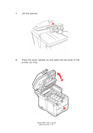 Page 84C3530 MFP User’s GuideMaintenance > 84
1. Lift the scanner.
     
Scanner lift.jpg  
2. Press the cover release (a) and open the top cover of the 
printer (b) fully.
      
Printer top cover open.jpg   
Downloaded From ManualsPrinter.com Manuals 