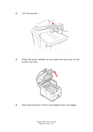 Page 95C3530 MFP User’s GuideMaintenance > 95
2. Lift the scanner.
     
Scanner lift.jpg  
3. Press the cover release (a) and open the top cover of the 
printer (b) fully.
   
Printer top cover open.jpg  
4. Note the positions of the 4 cartridges/toner cartridges.
Downloaded From ManualsPrinter.com Manuals 